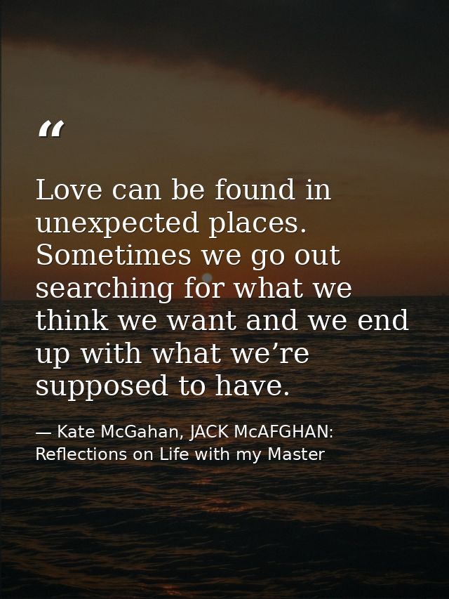 Love can be found in unexpected places. Sometimes we go out searching for what we think we want and we end up with what  — Kate McGahan, JACK McAFGHAN: Reflections on Life with my Master