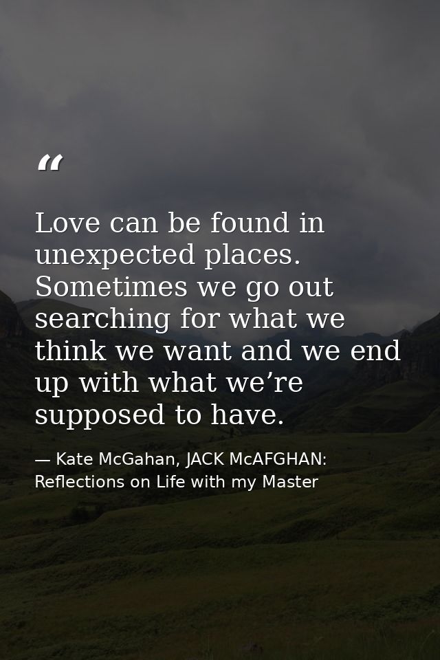 Love can be found in unexpected places. Sometimes we go out searching for what we think we want and we end up with what  — Kate McGahan, JACK McAFGHAN: Reflections on Life with my Master