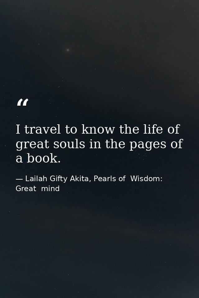 I travel to know the life of great souls in the pages of a book. — Lailah Gifty Akita, Pearls of  Wisdom: Great  mind