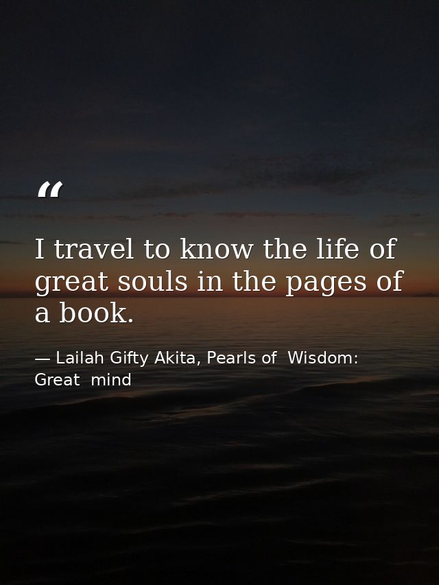 I travel to know the life of great souls in the pages of a book. — Lailah Gifty Akita, Pearls of  Wisdom: Great  mind