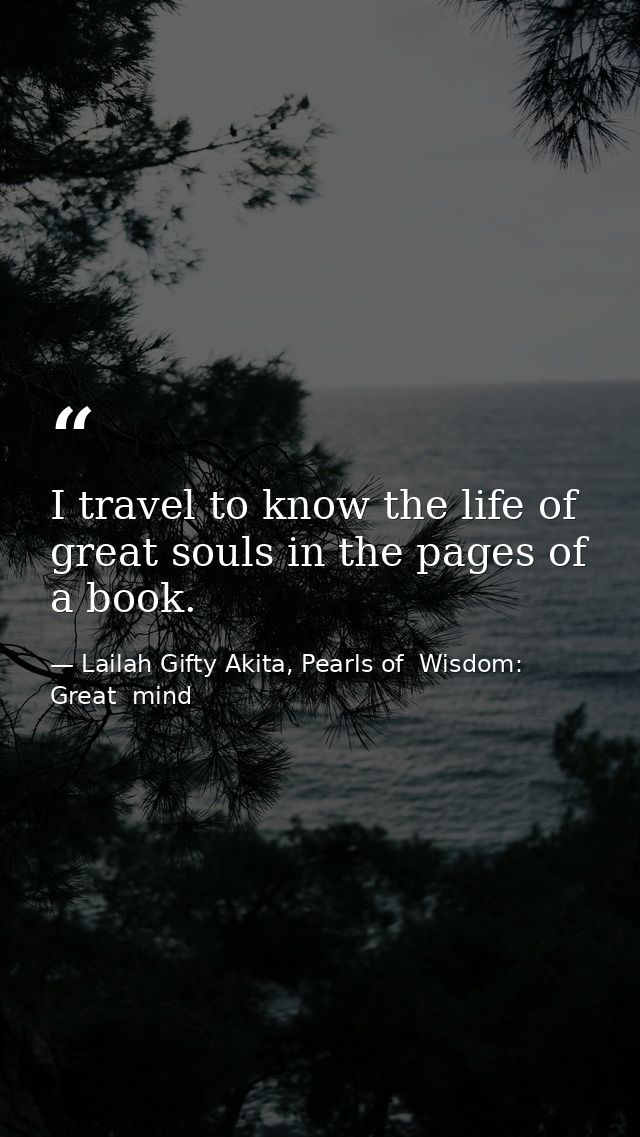 I travel to know the life of great souls in the pages of a book. — Lailah Gifty Akita, Pearls of  Wisdom: Great  mind