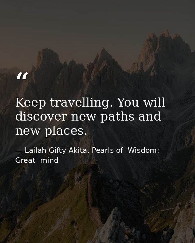 Keep travelling. You will discover new paths and new places. — Lailah Gifty Akita, Pearls of  Wisdom: Great  mind