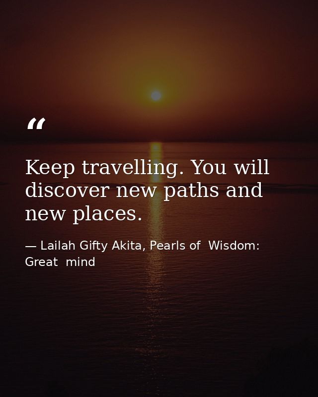 Keep travelling. You will discover new paths and new places. — Lailah Gifty Akita, Pearls of  Wisdom: Great  mind