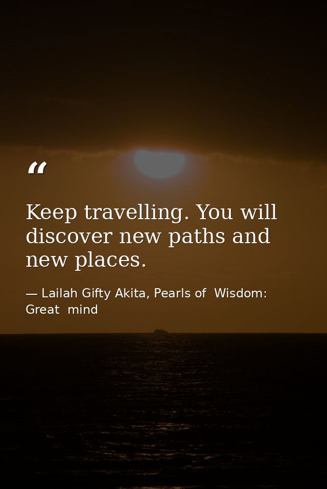 Keep travelling. You will discover new paths and new places. — Lailah Gifty Akita, Pearls of  Wisdom: Great  mind