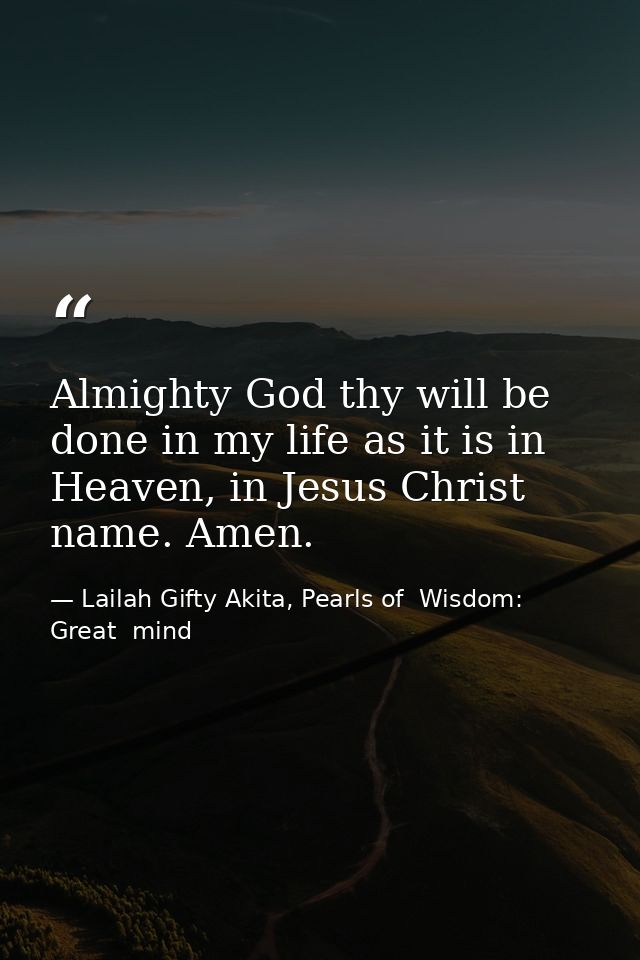 Almighty God thy will be done in my life as it is in Heaven, in Jesus Christ name. Amen. — Lailah Gifty Akita, Pearls of  Wisdom: Great  mind
