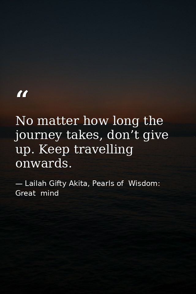 No matter how long the journey takes, don’t give up. Keep travelling onwards. — Lailah Gifty Akita, Pearls of  Wisdom: Great  mind