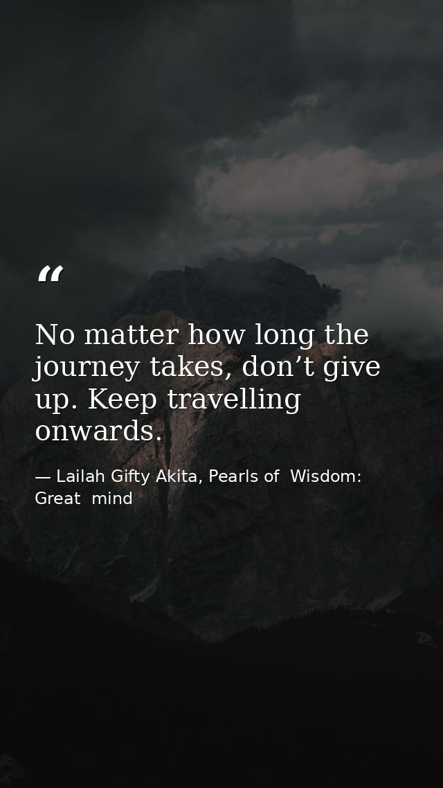 No matter how long the journey takes, don’t give up. Keep travelling onwards. — Lailah Gifty Akita, Pearls of  Wisdom: Great  mind