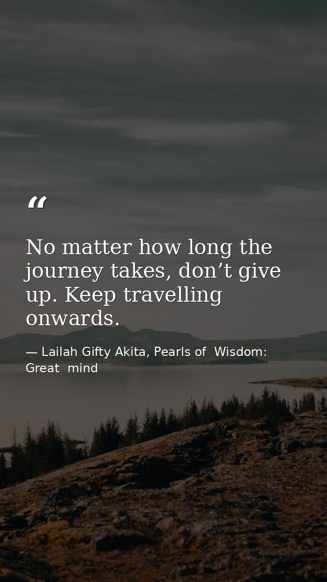 No matter how long the journey takes, don’t give up. Keep travelling onwards. — Lailah Gifty Akita, Pearls of  Wisdom: Great  mind