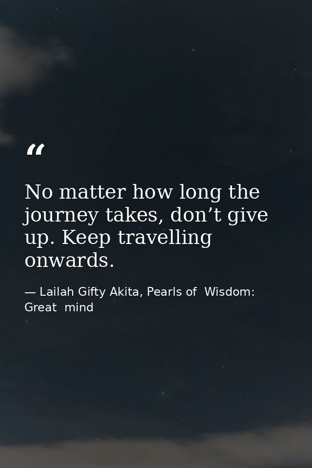 No matter how long the journey takes, don’t give up. Keep travelling onwards. — Lailah Gifty Akita, Pearls of  Wisdom: Great  mind