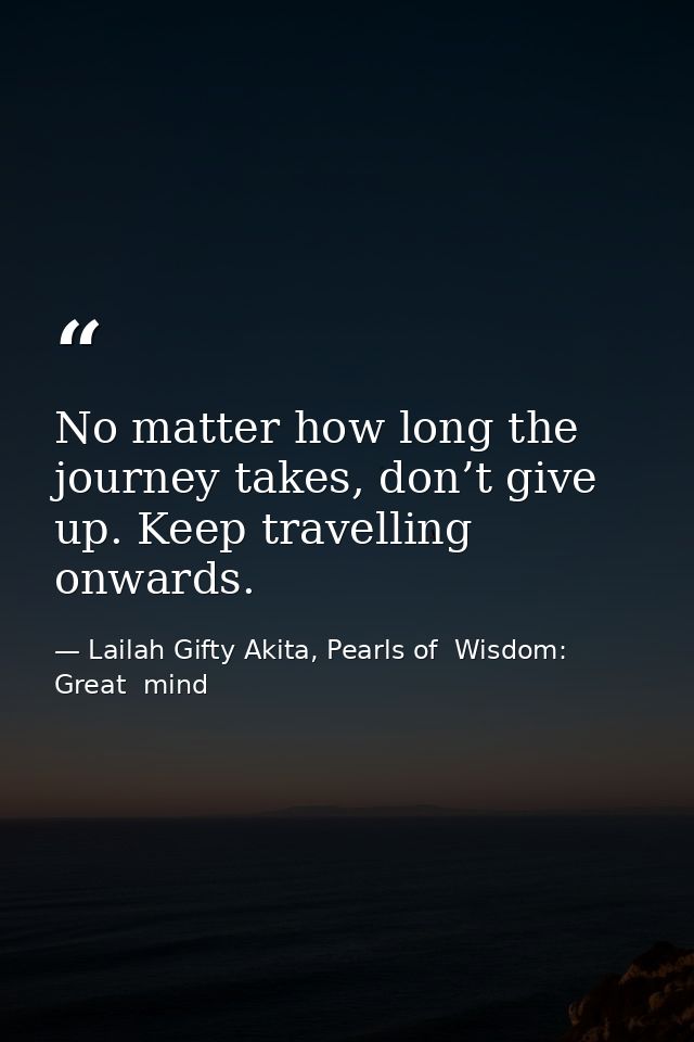 No matter how long the journey takes, don’t give up. Keep travelling onwards. — Lailah Gifty Akita, Pearls of  Wisdom: Great  mind