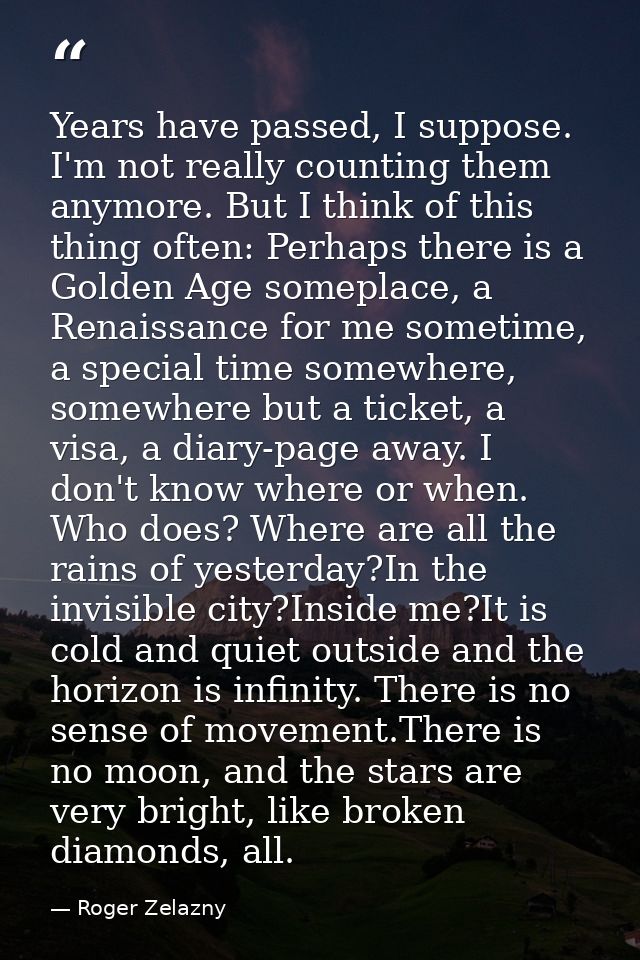 Years have passed, I suppose. I'm not really counting them anymore. But I think of this thing often: Perhaps there is a  — Roger Zelazny