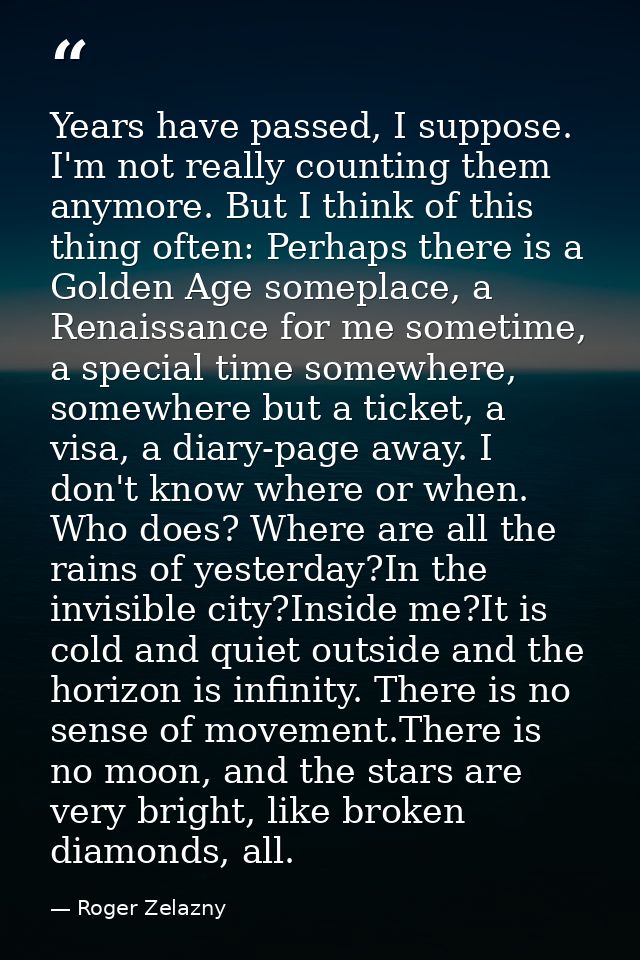 Years have passed, I suppose. I'm not really counting them anymore. But I think of this thing often: Perhaps there is a  — Roger Zelazny