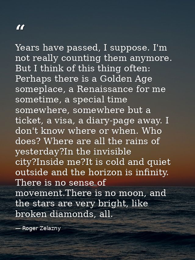 Years have passed, I suppose. I'm not really counting them anymore. But I think of this thing often: Perhaps there is a  — Roger Zelazny