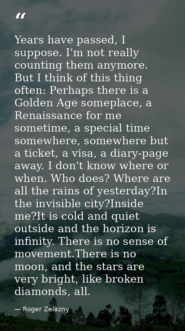 Years have passed, I suppose. I'm not really counting them anymore. But I think of this thing often: Perhaps there is a  — Roger Zelazny