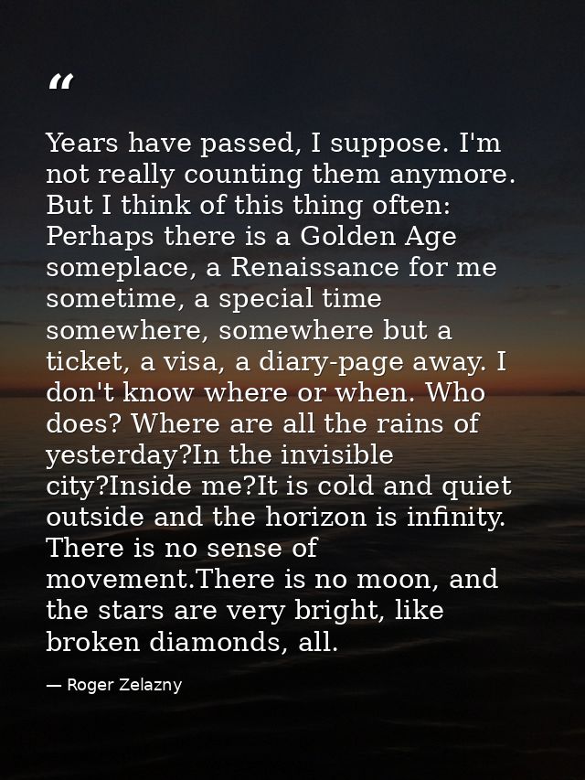 Years have passed, I suppose. I'm not really counting them anymore. But I think of this thing often: Perhaps there is a  — Roger Zelazny