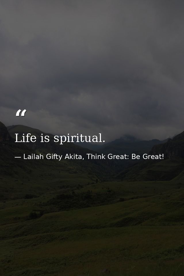 Life is spiritual. — Lailah Gifty Akita, Think Great: Be Great!