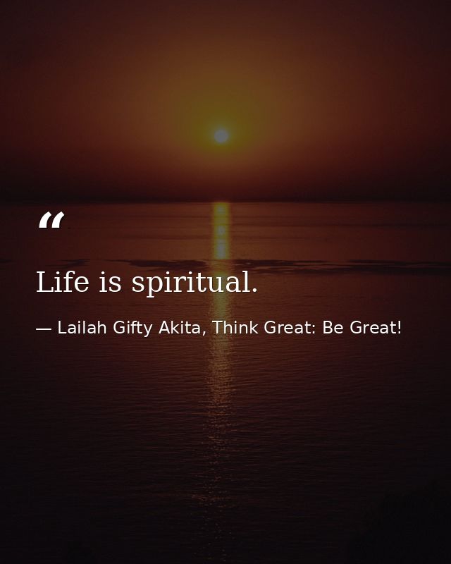 Life is spiritual. — Lailah Gifty Akita, Think Great: Be Great!