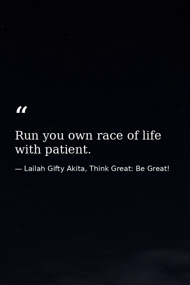Run you own race of life with patient. — Lailah Gifty Akita, Think Great: Be Great!