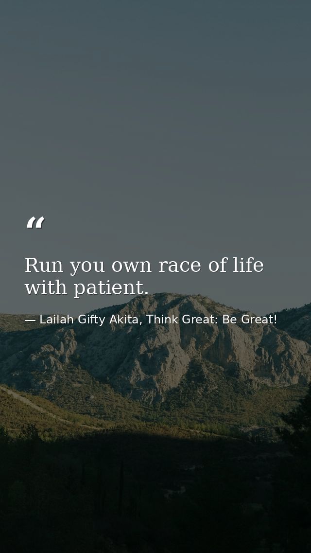 Run you own race of life with patient. — Lailah Gifty Akita, Think Great: Be Great!