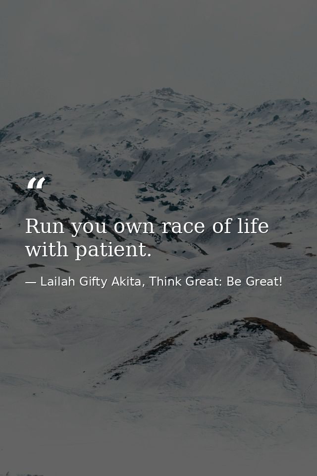 Run you own race of life with patient. — Lailah Gifty Akita, Think Great: Be Great!