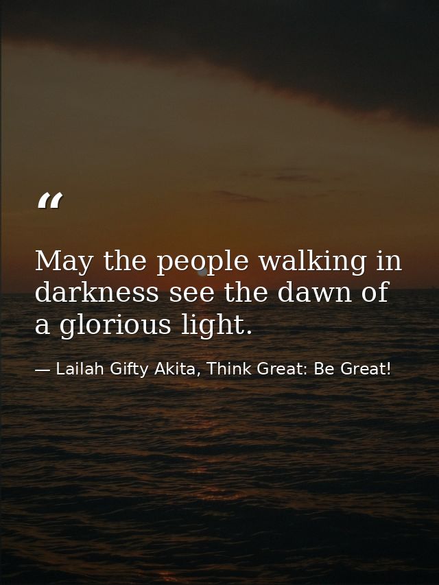 May the people walking in darkness see the dawn of a glorious light. — Lailah Gifty Akita, Think Great: Be Great!
