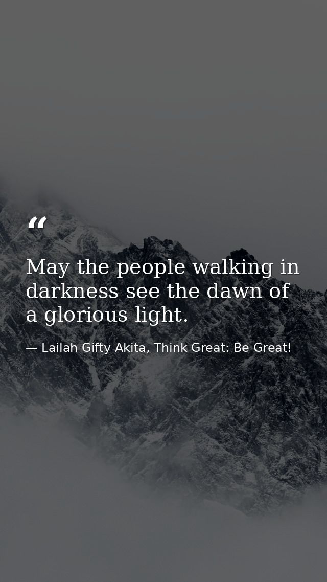 May the people walking in darkness see the dawn of a glorious light. — Lailah Gifty Akita, Think Great: Be Great!