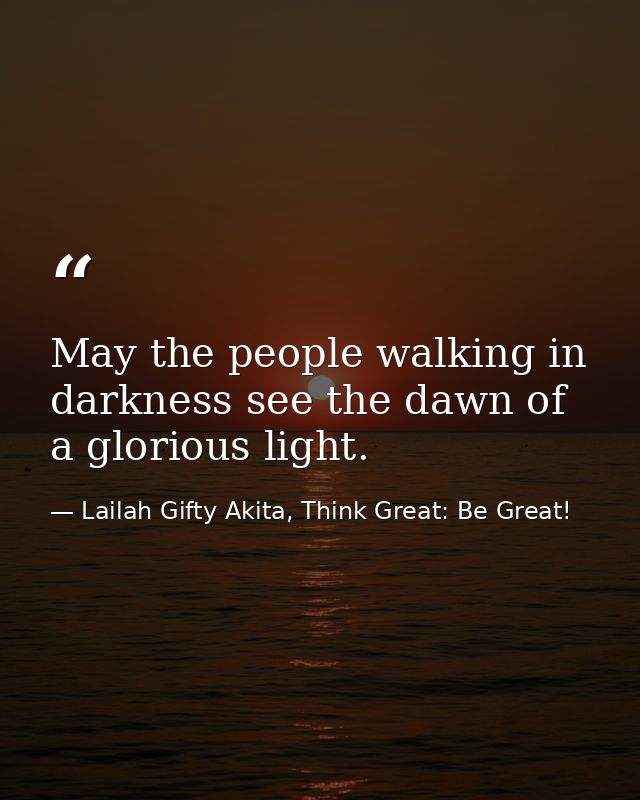 May the people walking in darkness see the dawn of a glorious light. — Lailah Gifty Akita, Think Great: Be Great!