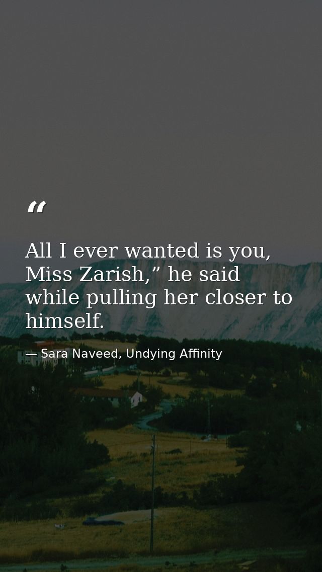 All I ever wanted is you, Miss Zarish,” he said while pulling her closer to himself. — Sara Naveed, Undying Affinity