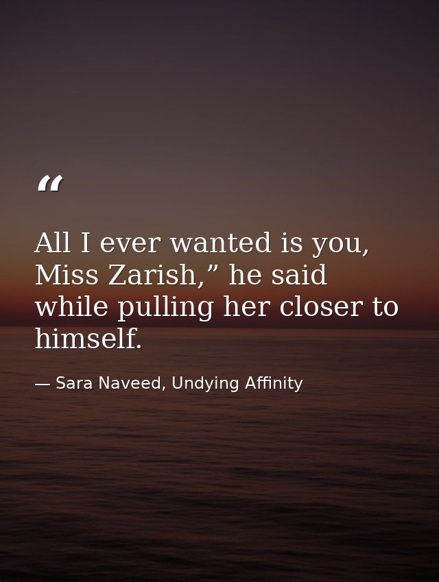 All I ever wanted is you, Miss Zarish,” he said while pulling her closer to himself. — Sara Naveed, Undying Affinity