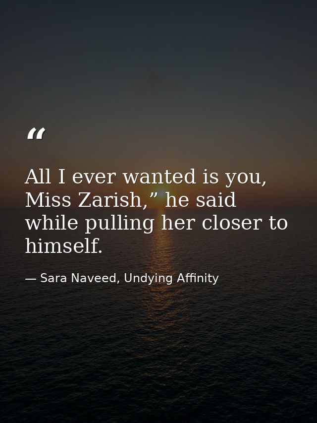 All I ever wanted is you, Miss Zarish,” he said while pulling her closer to himself. — Sara Naveed, Undying Affinity