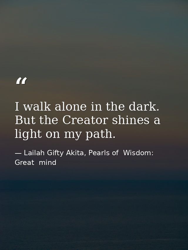 I walk alone in the dark. But the Creator shines a light on my path. — Lailah Gifty Akita, Pearls of  Wisdom: Great  mind