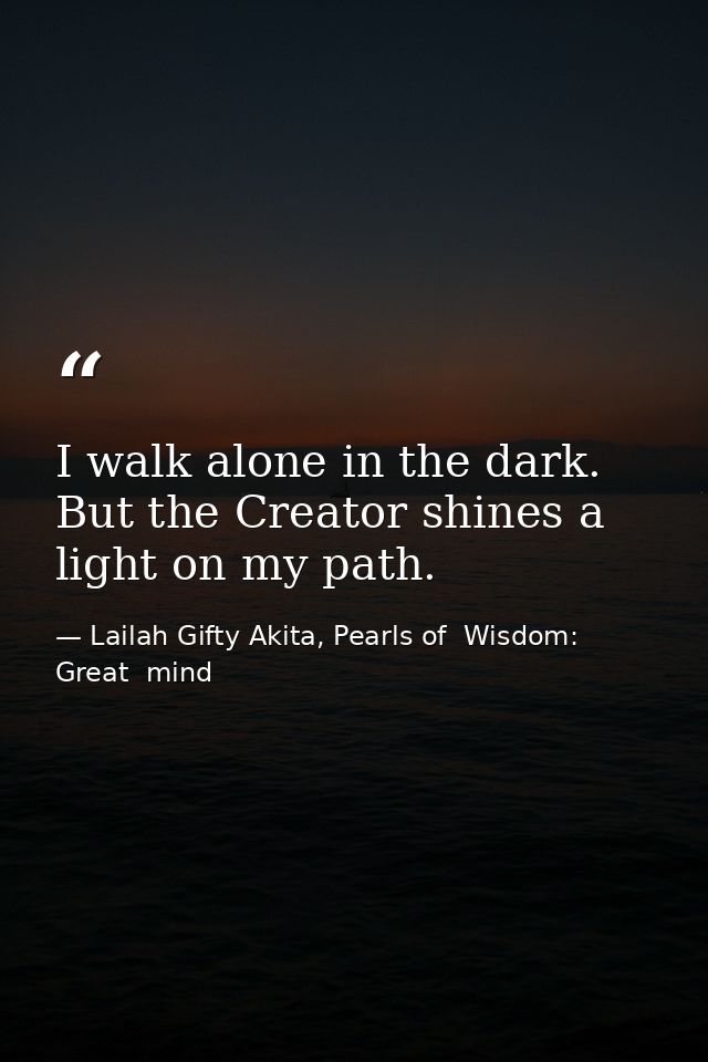 I walk alone in the dark. But the Creator shines a light on my path. — Lailah Gifty Akita, Pearls of  Wisdom: Great  mind