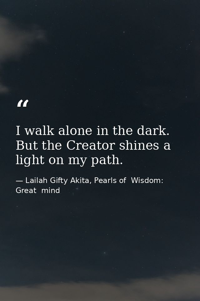 I walk alone in the dark. But the Creator shines a light on my path. — Lailah Gifty Akita, Pearls of  Wisdom: Great  mind