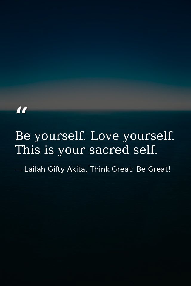 Be yourself. Love yourself. This is your sacred self. — Lailah Gifty Akita, Think Great: Be Great!