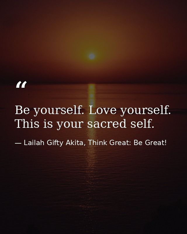 Be yourself. Love yourself. This is your sacred self. — Lailah Gifty Akita, Think Great: Be Great!