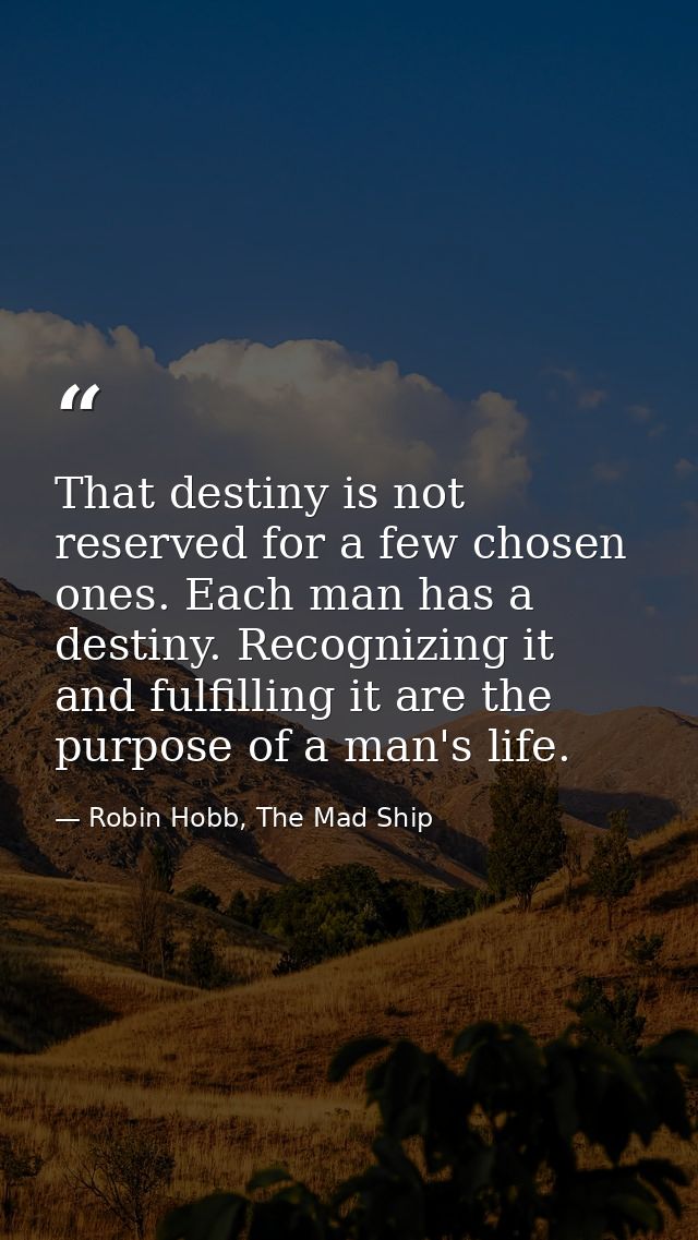 That destiny is not reserved for a few chosen ones. Each man has a destiny. Recognizing it and fulfilling it are the pur — Robin Hobb, The Mad Ship