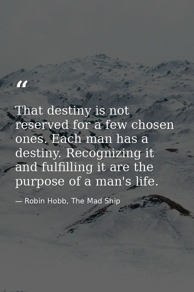 That destiny is not reserved for a few chosen ones. Each man has a destiny. Recognizing it and fulfilling it are the pur — Robin Hobb, The Mad Ship