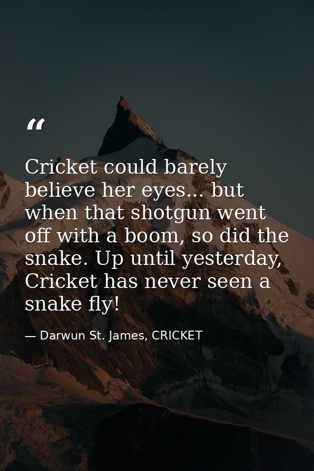 Cricket could barely believe her eyes... but when that shotgun went off with a boom, so did the snake. Up until yesterda — Darwun St. James, CRICKET