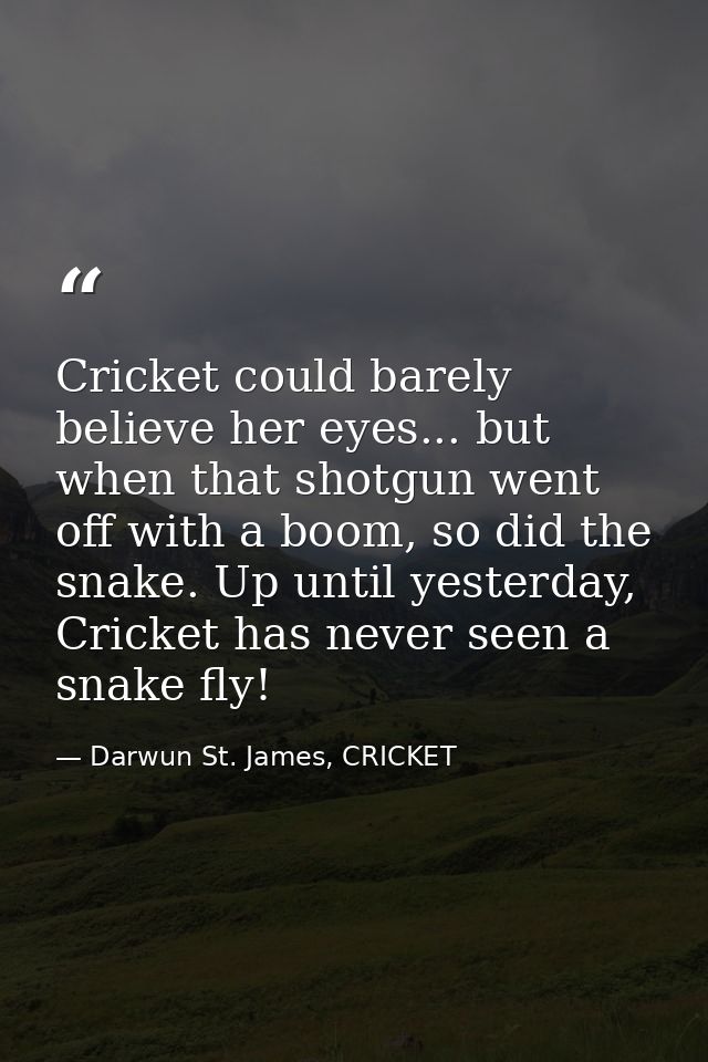 Cricket could barely believe her eyes... but when that shotgun went off with a boom, so did the snake. Up until yesterda — Darwun St. James, CRICKET