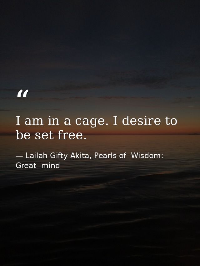 I am in a cage. I desire to be set free. — Lailah Gifty Akita, Pearls of  Wisdom: Great  mind