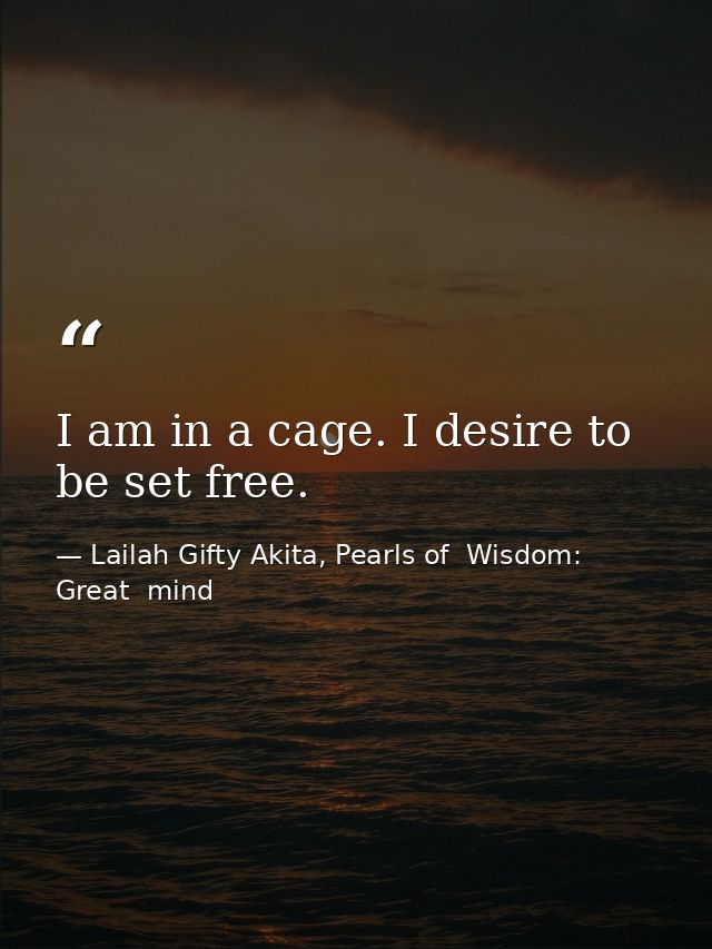 I am in a cage. I desire to be set free. — Lailah Gifty Akita, Pearls of  Wisdom: Great  mind