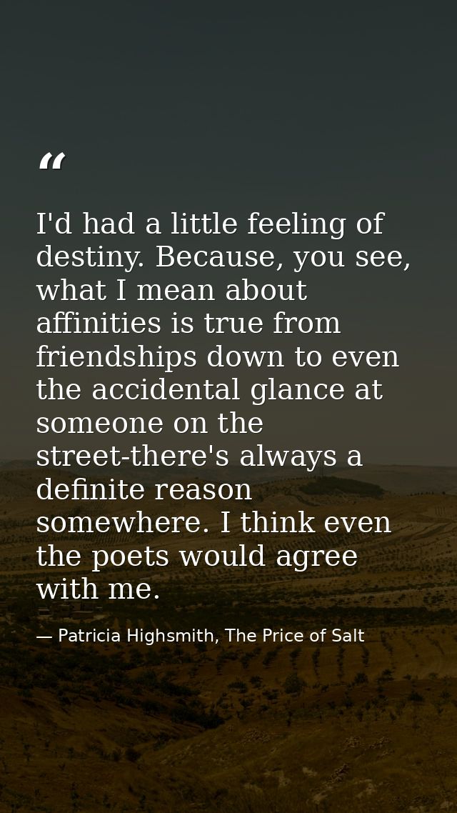 I'd had a little feeling of destiny. Because, you see, what I mean about affinities is true from friendships down to eve — Patricia Highsmith, The Price of Salt