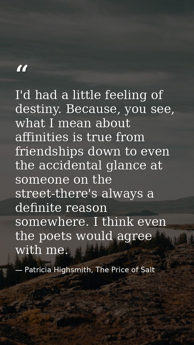 I'd had a little feeling of destiny. Because, you see, what I mean about affinities is true from friendships down to eve — Patricia Highsmith, The Price of Salt