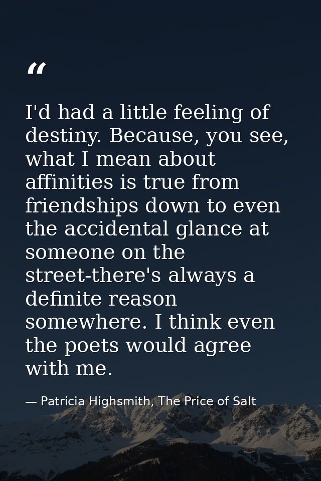 I'd had a little feeling of destiny. Because, you see, what I mean about affinities is true from friendships down to eve — Patricia Highsmith, The Price of Salt