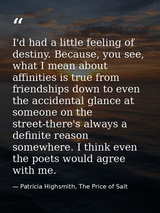 I'd had a little feeling of destiny. Because, you see, what I mean about affinities is true from friendships down to eve — Patricia Highsmith, The Price of Salt