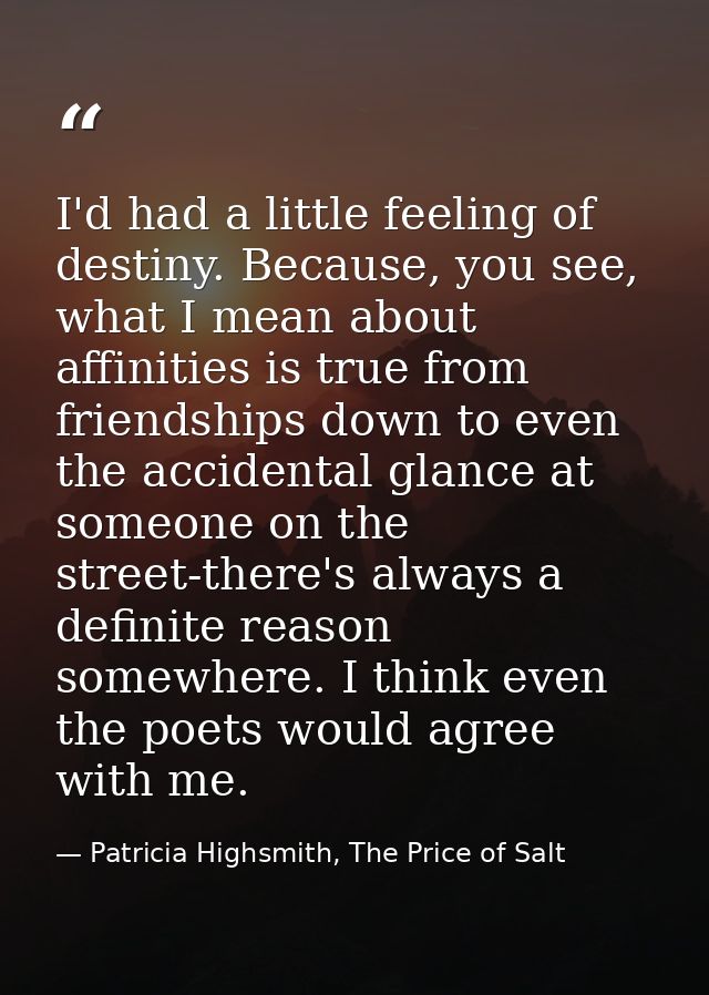 I'd had a little feeling of destiny. Because, you see, what I mean about affinities is true from friendships down to eve — Patricia Highsmith, The Price of Salt