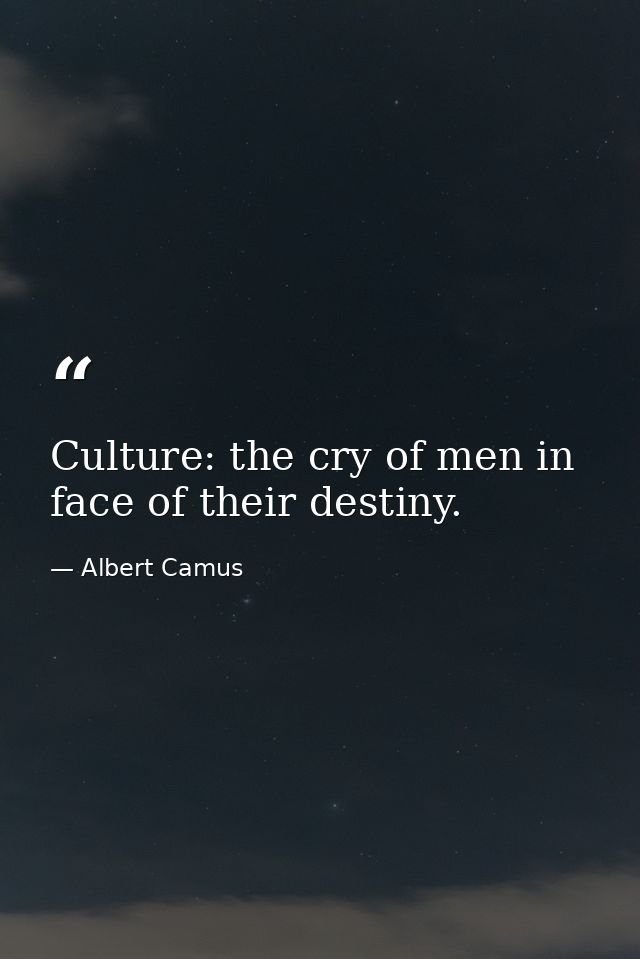 Culture: the cry of men in face of their destiny. — Albert Camus