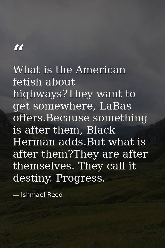 What is the American fetish about highways?They want to get somewhere, LaBas offers.Because something is after them, Bla — Ishmael Reed