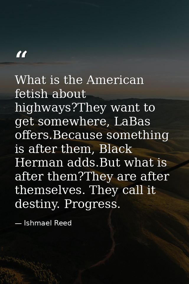 What is the American fetish about highways?They want to get somewhere, LaBas offers.Because something is after them, Bla — Ishmael Reed