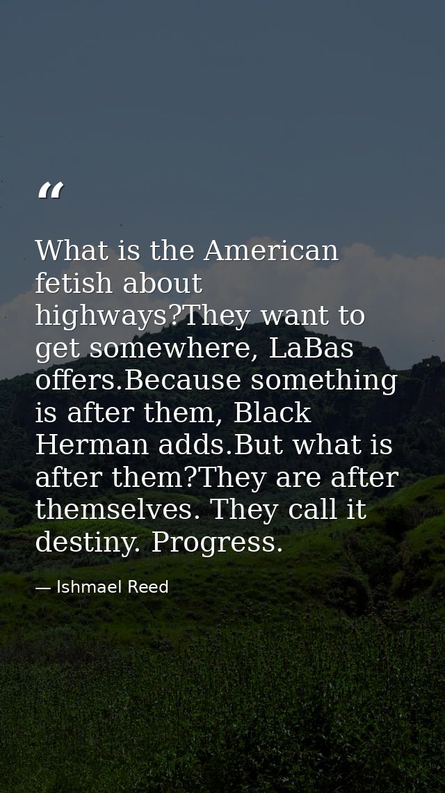 What is the American fetish about highways?They want to get somewhere, LaBas offers.Because something is after them, Bla — Ishmael Reed